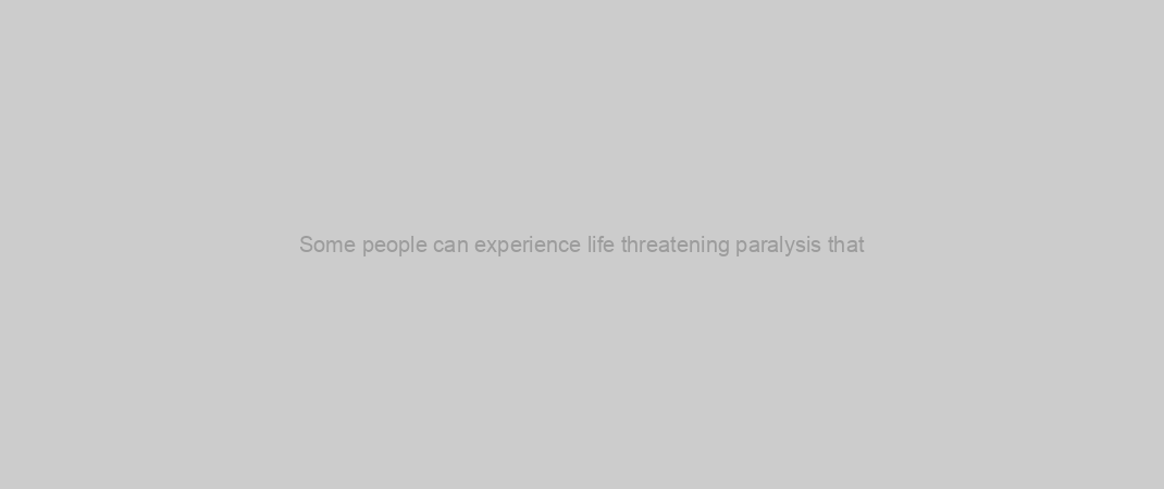 Some people can experience life threatening paralysis that